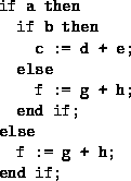 \begin{figure}
\begin{center}
{\tt\begin{tabular}
{l}
if a then \\ ~~if b then \...
 ...f; \\ else \\ ~~f := g + h; \\ end if; \\ \end{tabular}}\end{center}\end{figure}